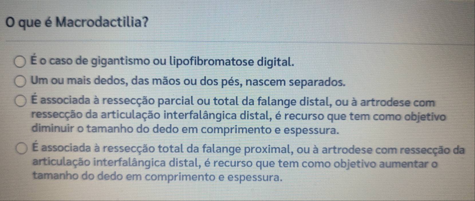 que é Macrodactilia?
É o caso de gigantismo ou lipofibromatose digital.
Um ou mais dedos, das mãos ou dos pés, nascem separados.
É associada à ressecção parcial ou total da falange distal, ou à artrodese com
ressecção da articulação interfalângica distal, é recurso que tem como objetivo
diminuir o tamanho do dedo em comprimento e espessura.
É associada à ressecção total da falange proximal, ou à artrodese com ressecção da
articulação interfalângica distal, é recurso que tem como objetivo aumentar o
tamanho do dedo em comprimento e espessura.