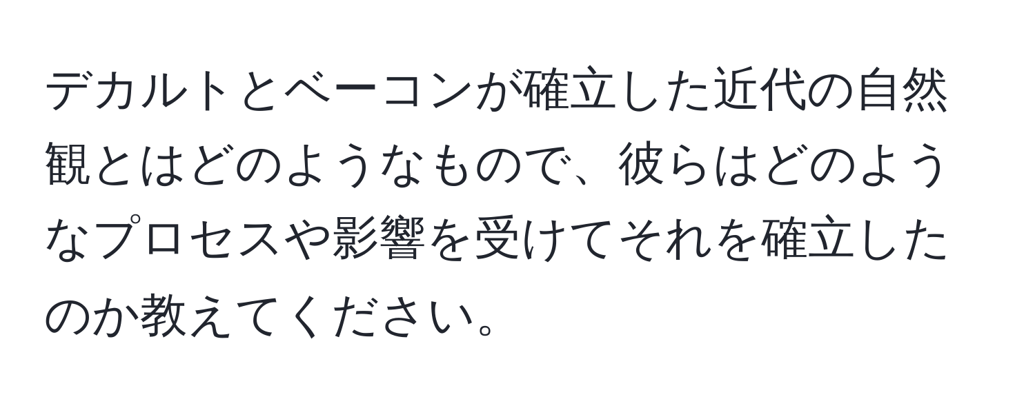 デカルトとベーコンが確立した近代の自然観とはどのようなもので、彼らはどのようなプロセスや影響を受けてそれを確立したのか教えてください。