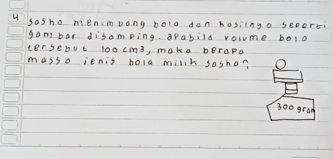 sasho menimbong bolo don hasiingo seporti 
gam bar disamping. aPabila volume bolo 
ter sebut l0ocm3, maka berapo 
masso jenis bola millk sosho?
300 grod