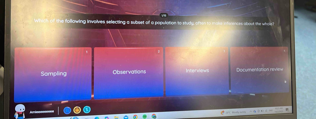 Which of the following involves selecting a subset of a population to study, often to make inferences about the whole?
1
2
Sampling Observations Interviews Documentation review
Amieceee
28°C Mostly sunm