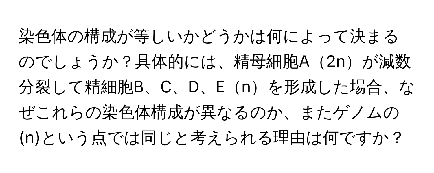 染色体の構成が等しいかどうかは何によって決まるのでしょうか？具体的には、精母細胞A2nが減数分裂して精細胞B、C、D、Enを形成した場合、なぜこれらの染色体構成が異なるのか、またゲノムの(n)という点では同じと考えられる理由は何ですか？