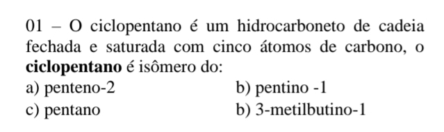 ciclopentano é um hidrocarboneto de cadeia
fechada e saturada com cinco átomos de carbono, o
ciclopentano é isômero do:
a) penteno -2 b) pentino -1
c) pentano b) 3 -metilbutino -1