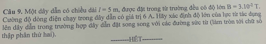 Một dây dẫn có chiều dài l=5m 1, được đặt trong từ trường đều có độ lớn B=3.10^(-2)T. 
Cường độ dòng điện chạy trong dây dẫn có giá trị 6 A. Hãy xác định độ lớn của lực từ tác dụng 
lên dây dẫn trong trường hợp dây dẫn đặt song song với các đường sức từ (làm tròn tới chữ số 
thập phân thứ hai). 
-------- Hết