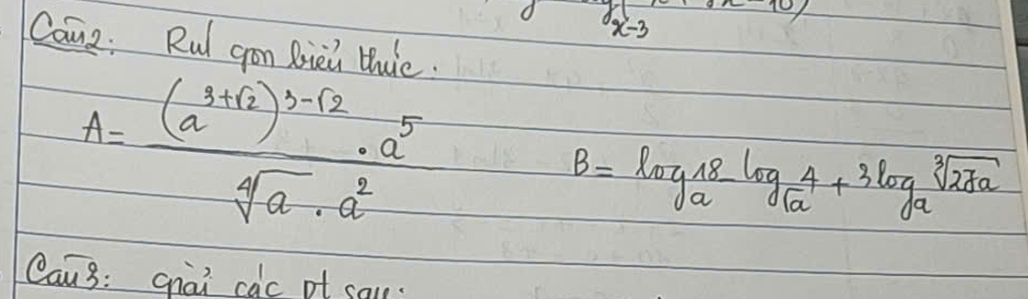 x=3
Canz: Rut gon Biei thie.
A=frac (a^(3+sqrt(2)))^3-sqrt(2)· a^5sqrt[4](a)· a^2
B=log _a 18/sqrt[4](a) +3log _2sqrt[a+3log _asqrt 3](27a)
Can3: qhai ca'c of cal.