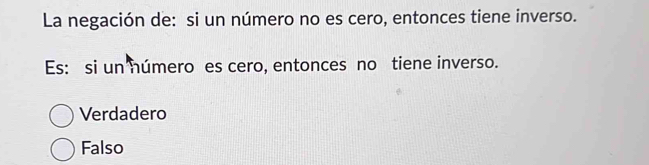 La negación de: si un número no es cero, entonces tiene inverso.
Es: si un número es cero, entonces no tiene inverso.
Verdadero
Falso