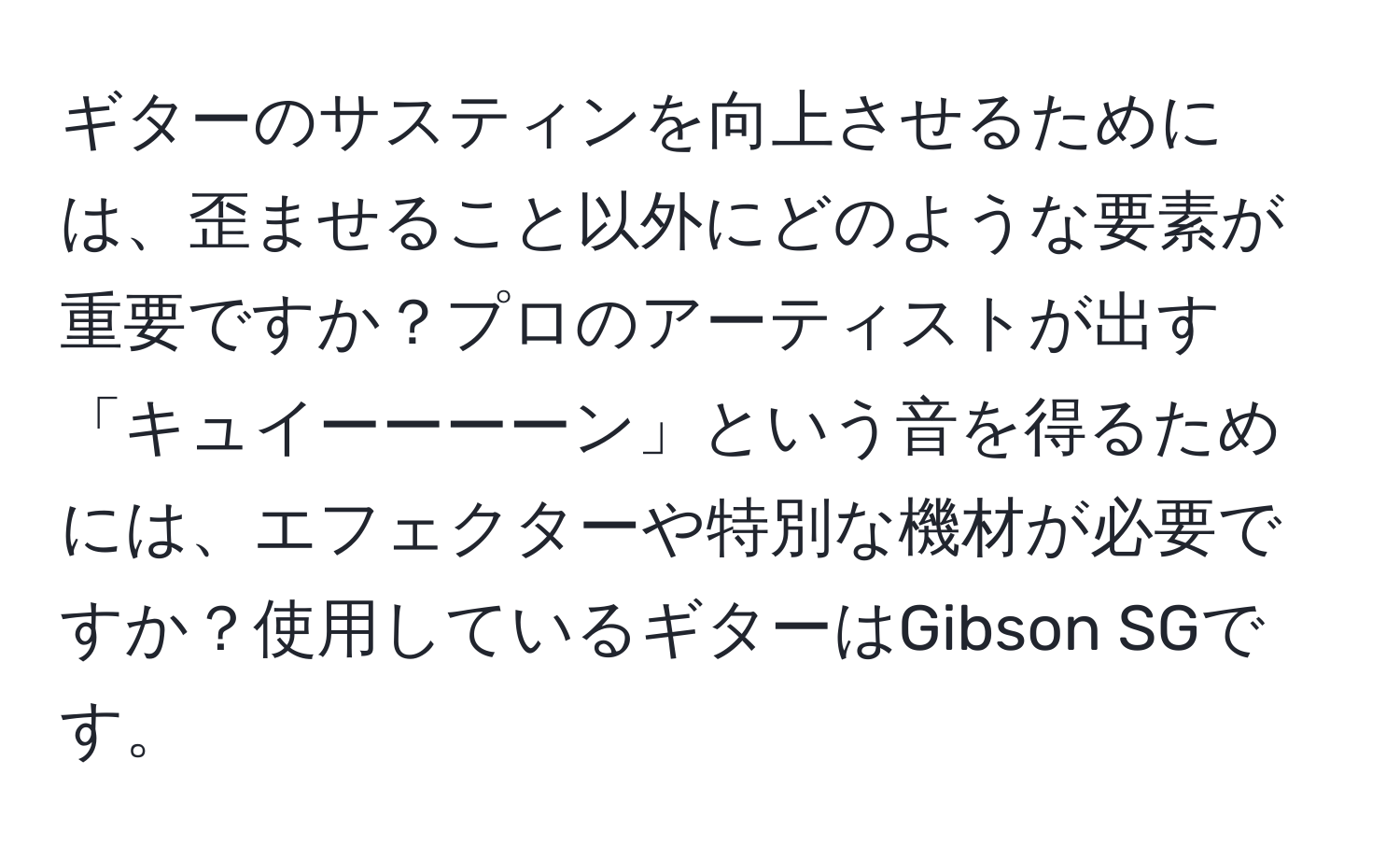 ギターのサスティンを向上させるためには、歪ませること以外にどのような要素が重要ですか？プロのアーティストが出す「キュイーーーーン」という音を得るためには、エフェクターや特別な機材が必要ですか？使用しているギターはGibson SGです。