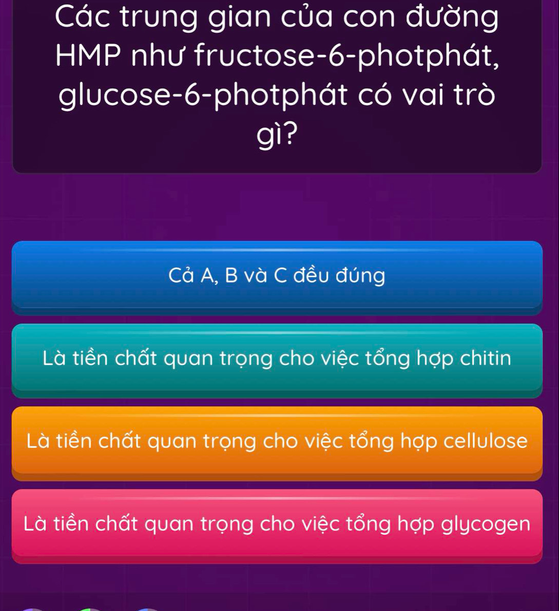 Các trung gian của con đường
HMP như fructose- 6 -photphát,
glucose -6 -photphát có vai trò
gì?
Cả A, B và C đều đúng
Là tiền chất quan trọng cho việc tổng hợp chitin
Là tiền chất quan trọng cho việc tổng hợp cellulose
Là tiền chất quan trọng cho việc tổng hợp glycogen