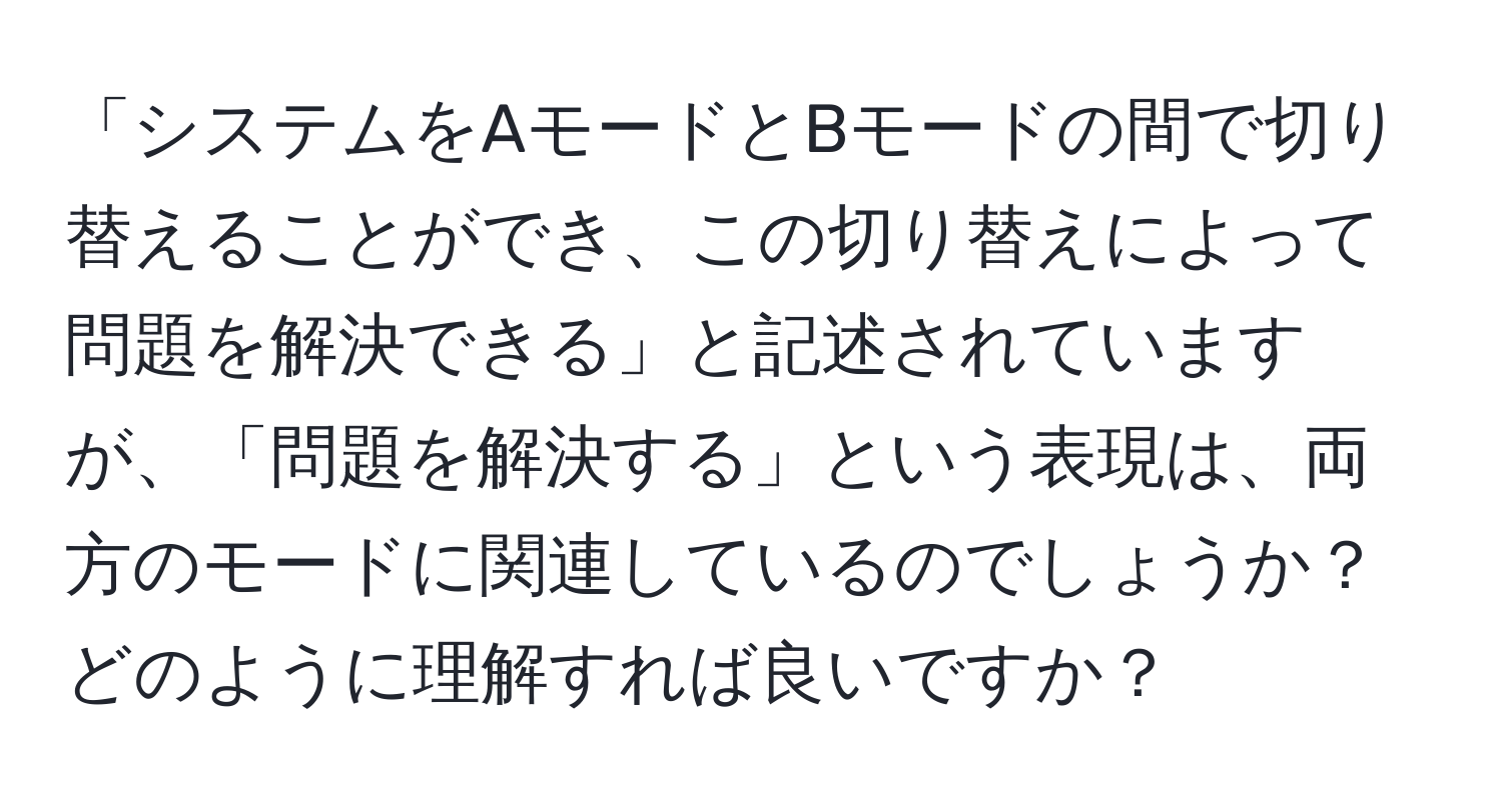 「システムをAモードとBモードの間で切り替えることができ、この切り替えによって問題を解決できる」と記述されていますが、「問題を解決する」という表現は、両方のモードに関連しているのでしょうか？どのように理解すれば良いですか？