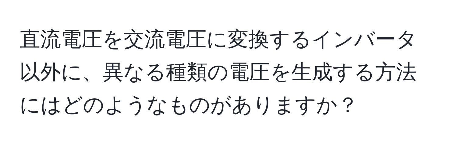直流電圧を交流電圧に変換するインバータ以外に、異なる種類の電圧を生成する方法にはどのようなものがありますか？