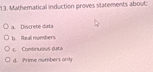 Mathematical induction proves statements about:
a. Discrete data
b. Real numbers
c. Continuous data
d. Prime numbers only