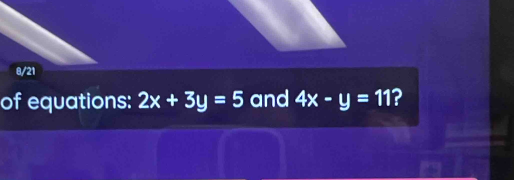 8/21
of equations: 2x+3y=5 and 4x-y=11 ?