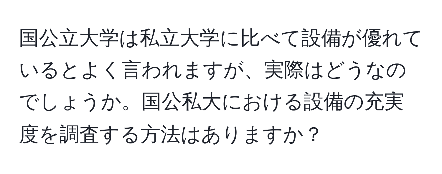 国公立大学は私立大学に比べて設備が優れているとよく言われますが、実際はどうなのでしょうか。国公私大における設備の充実度を調査する方法はありますか？