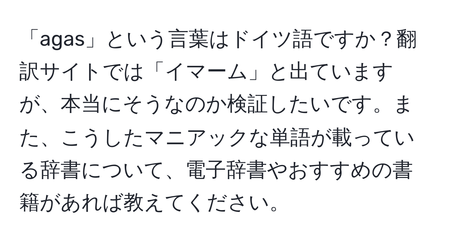 「agas」という言葉はドイツ語ですか？翻訳サイトでは「イマーム」と出ていますが、本当にそうなのか検証したいです。また、こうしたマニアックな単語が載っている辞書について、電子辞書やおすすめの書籍があれば教えてください。