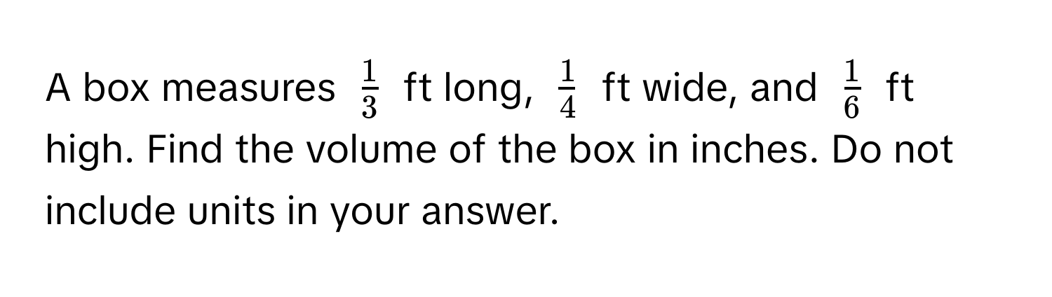 A box measures $ 1/3 $ ft long, $ 1/4 $ ft wide, and $ 1/6 $ ft high. Find the volume of the box in inches. Do not include units in your answer.