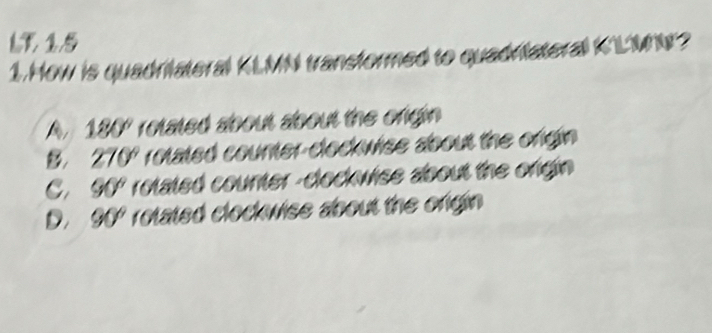 How is quadrilateral KLMN transformed to quadriateral K'LMN?
A. 180" rotated about about the ongin
B. 270" rotated counter-clockwise about the origin
C. 90° rotated counter -clockwise about the origin
D. 90º rotated clockwise about the origin