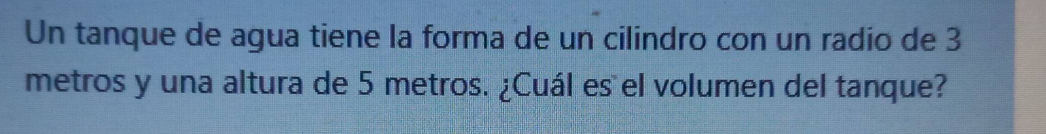 Un tanque de agua tiene la forma de un cilindro con un radio de 3
metros y una altura de 5 metros. ¿Cuál es el volumen del tanque?