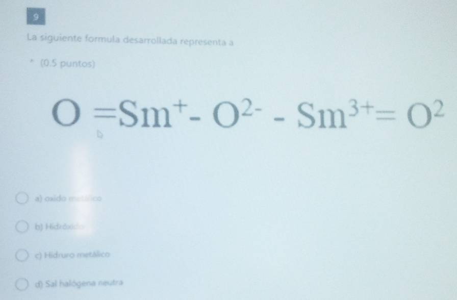 La siguiente formula desarrollada representa a
(0.5 puntos)
O=Sm^+-O^(2-)-Sm^(3+)=O^2
a) oxido metálico
b) Hidedxdo
c) Hidruro metálico
d) Sal halógena neutra