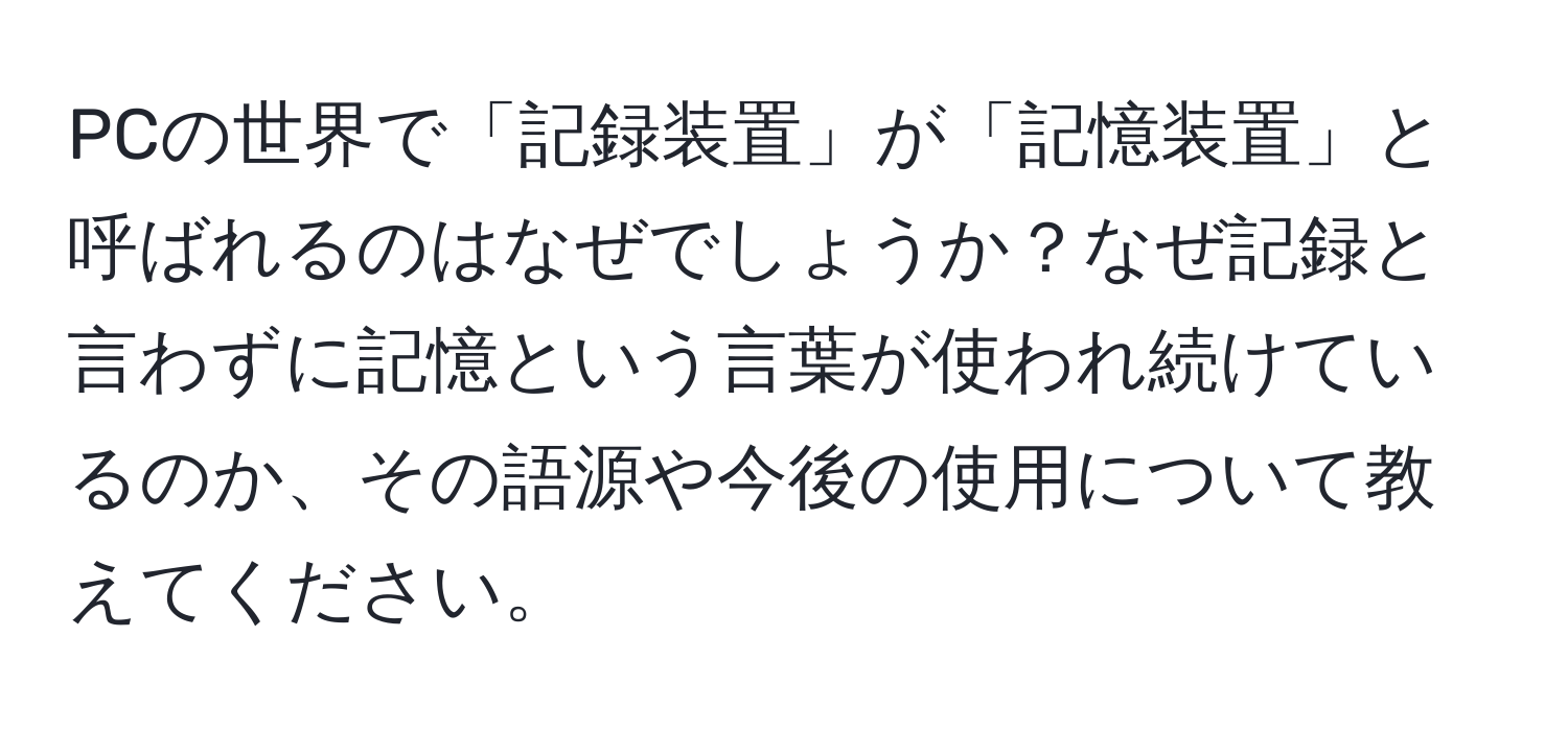 PCの世界で「記録装置」が「記憶装置」と呼ばれるのはなぜでしょうか？なぜ記録と言わずに記憶という言葉が使われ続けているのか、その語源や今後の使用について教えてください。