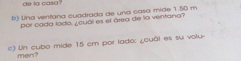 de la casa? 
b) Una ventana cuadrada de una casa mide 1.50 m
por cada lado, ¿cuál es el área de la ventana? 
c) Un cubo mide 15 cm por lado; ¿cuál es su volu- 
men?