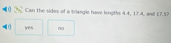 Can the sides of a triangle have lengths 4.4, 17.4, and 17.5?
yes no