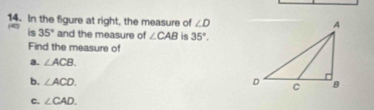 In the figure at right, the measure of ∠ D
is 35° and the measure of ∠ CAB is 35°. 
Find the measure of 
a. ∠ ACB. 
b. ∠ ACD. 
C. ∠ CAD.