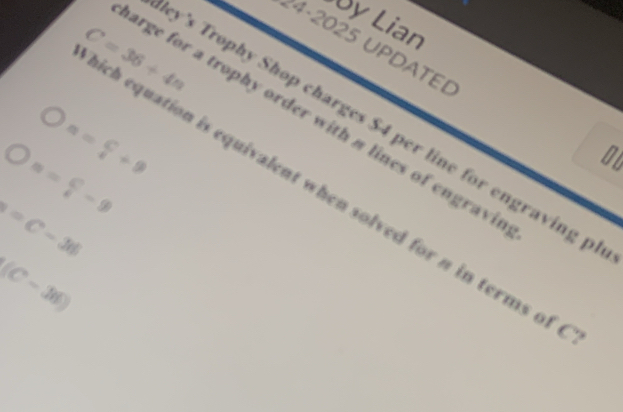 by Lian 
24-2025 UPDATED 
ich equation is equivalent when solved for n in terms of C=36+4n
arge for a trophy order with a lines of engravi l 
y's Trophy Shop charges $4 per line for engraving p
a= C/i +9
n= C/i -9
=C-36
(C-30)