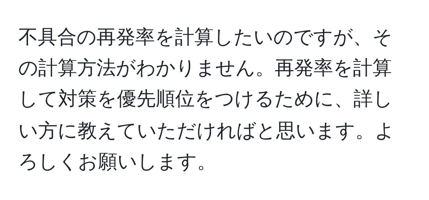 不具合の再発率を計算したいのですが、その計算方法がわかりません。再発率を計算して対策を優先順位をつけるために、詳しい方に教えていただければと思います。よろしくお願いします。