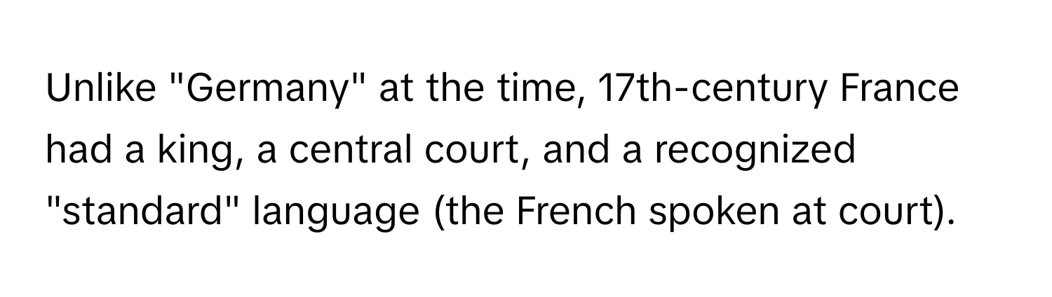 Unlike "Germany" at the time, 17th-century France had a king, a central court, and a recognized "standard" language (the French spoken at court).