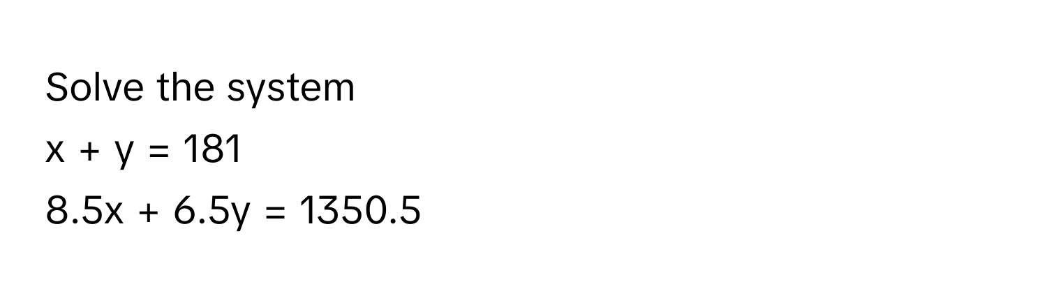 Solve the system 
x + y = 181
8.5x + 6.5y = 1350.5