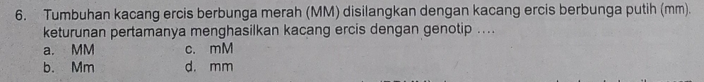 Tumbuhan kacang ercis berbunga merah (MM) disilangkan dengan kacang ercis berbunga putih (mm).
keturunan pertamanya menghasilkan kacang ercis dengan genotip ....
a. MM c. mM
b. Mm d. mm