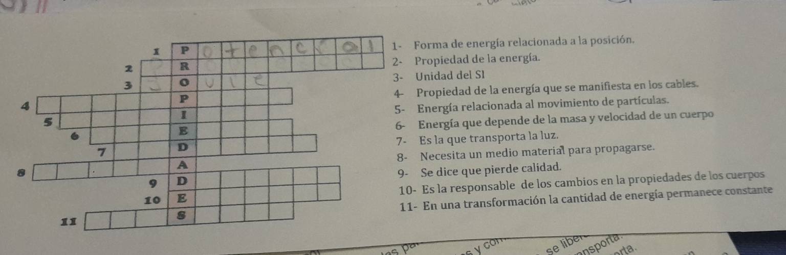 rma de energía relacionada a la posición.
opiedad de la energía.
nidad del SI
ropiedad de la energía que se manifiesta en los cables.
nergía relacionada al movimiento de partículas.
nergía que depende de la masa y velocidad de un cuerpo
s la que transporta la luz.
ecesita un medio material para propagarse.
e dice que pierde calidad.
Es la responsable de los cambios en la propiedades de los cuerpos
En una transformación la cantidad de energía permanece constante
nsporta
ycon
se liber
ta