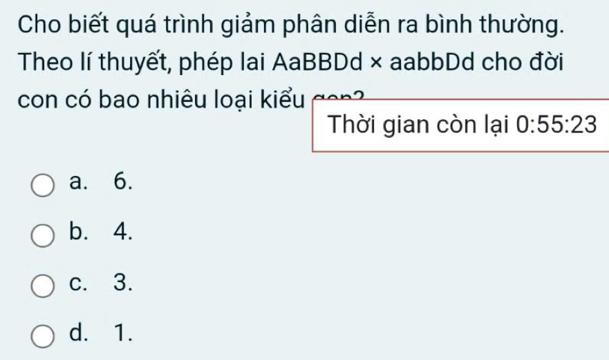 Cho biết quá trình giảm phân diễn ra bình thường.
Theo lí thuyết, phép lai AaBBDd × aabbDd cho đời
con có bao nhiêu loại kiểu 
Thời gian còn lại 0:55:23
a. 6.
b. 4.
c. 3.
d. 1.