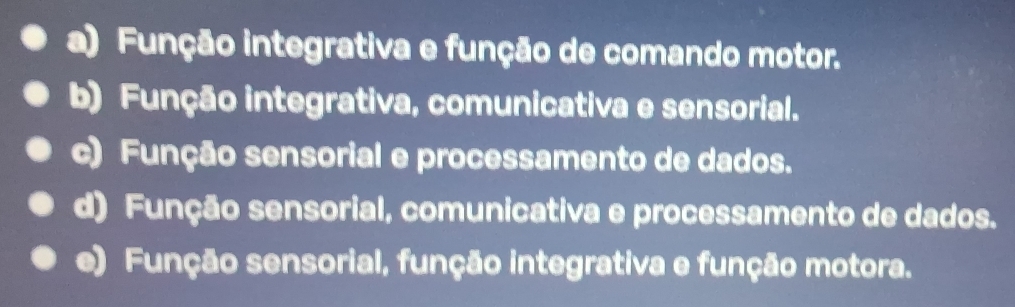 a) Função integrativa e função de comando motor.
b) Função integrativa, comunicativa e sensorial.
c) Função sensorial e processamento de dados.
d) Função sensorial, comunicativa e processamento de dados.
e) Função sensorial, função integrativa e função motora.