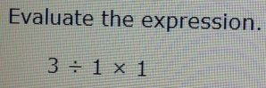 Evaluate the expression.
3/ 1* 1