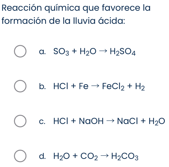 Reacción química que favorece la
formación de la Iluvia ácida:
a. SO_3+H_2Oto H_2SO_4
b. HCl+Feto FeCl_2+H_2
C. HCl+NaOHto NaCl+H_2O
d. H_2O+CO_2to H_2CO_3