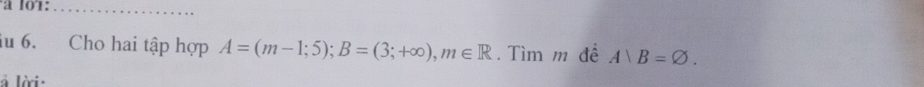 iu 6. Cho hai tập hợp A=(m-1;5); B=(3;+∈fty ), m∈ R.Tìm m đề A|B=varnothing. 
à lời: