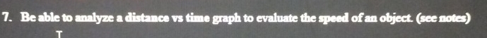 Be able to analyze a distance vs time graph to evaluate the speed of an object. (see notes)