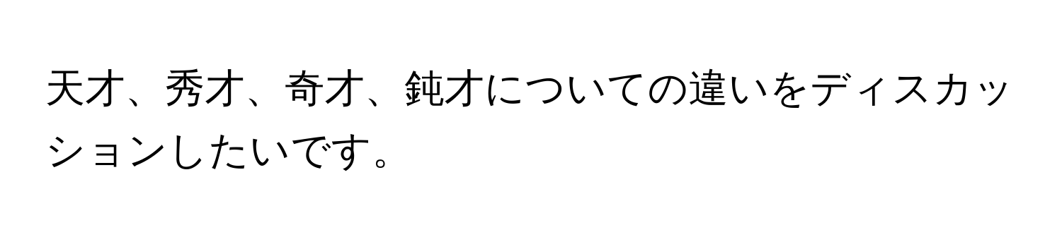 天才、秀才、奇才、鈍才についての違いをディスカッションしたいです。