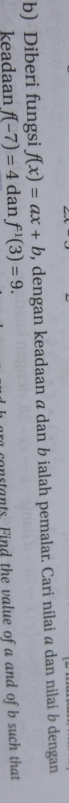 Diberi fungsi f(x)=ax+b , dengan keadaan ā dan b ialah pemalar. Cari nilai á dan nilai b dengan 
keadaan f(-7)=4 dan f^1(3)=9. 
constants. Find the value of a and of b such that