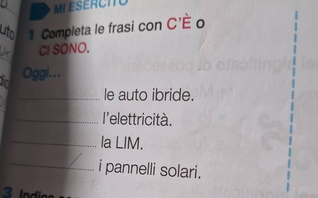 ML ESERCITO 
uto 1 Completa le frasi con C'E 0 
. 
_ 
CI SONO. 
in 
Oggi... 
_le auto ibride. 
_'elettricità. 
_la LIM. 
_i pannelli solari.