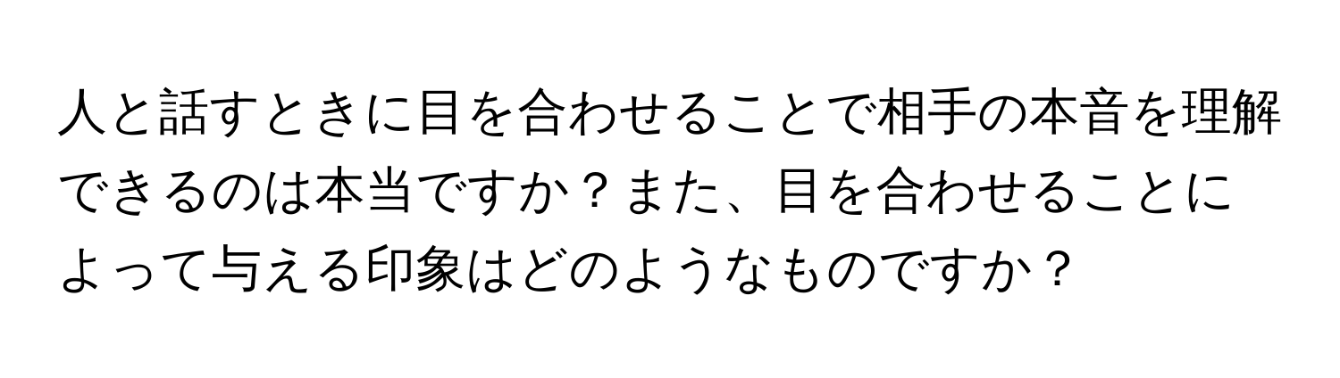 人と話すときに目を合わせることで相手の本音を理解できるのは本当ですか？また、目を合わせることによって与える印象はどのようなものですか？