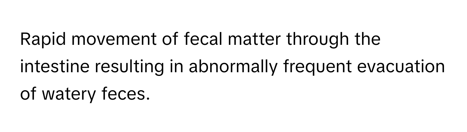 Rapid movement of fecal matter through the intestine resulting in abnormally frequent evacuation of watery feces.