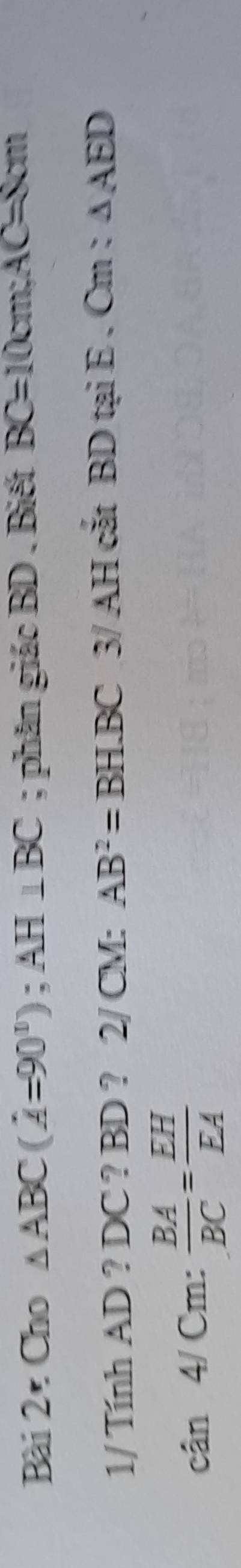 Bài 2ự Cho △ ABC(A=90°); AH⊥ BC; phân giác BD. Biết BC=10cm; AC=8cm
1/ Tính AD ? DC ? BD ? 2/ CM : AB^2=BH.BC □  3/ AH cắt BD tại E . Cm : △ AED
cân 4/ Cm =  BA/BC = EH/EA 