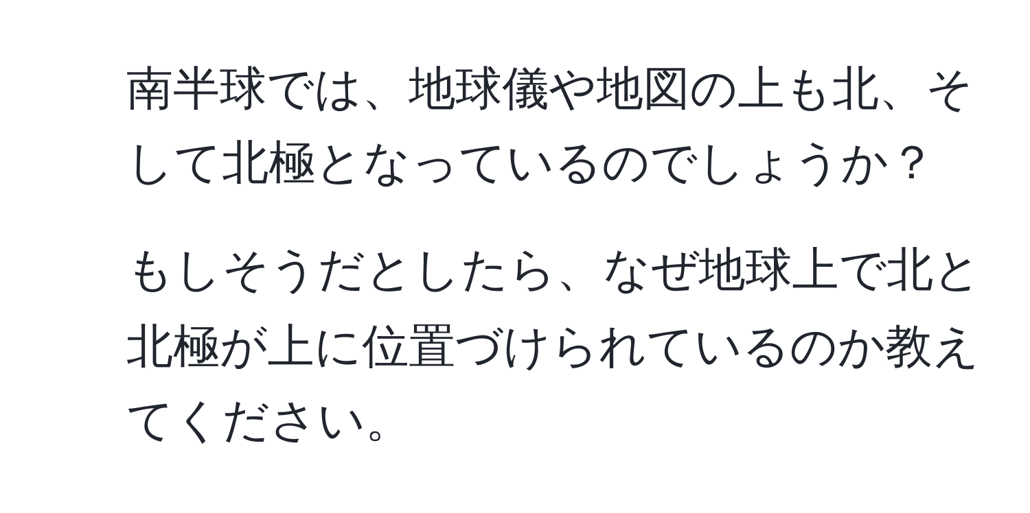 南半球では、地球儀や地図の上も北、そして北極となっているのでしょうか？  
2. もしそうだとしたら、なぜ地球上で北と北極が上に位置づけられているのか教えてください。