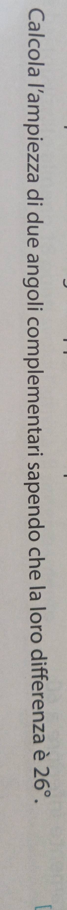 Calcola l’ampiezza di due angoli complementari sapendo che la loro differenza è 26°.