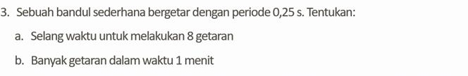 Sebuah bandul sederhana bergetar dengan periode 0,25 s. Tentukan: 
a. Selang waktu untuk melakukan 8 getaran 
b. Banyak getaran dalam waktu 1 menit