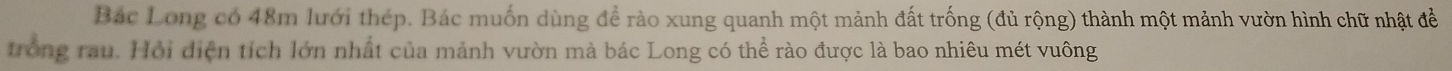 Bác Long có 48m lưới thép. Bác muốn dùng để rào xung quanh một mảnh đất trống (đủ rộng) thành một mảnh vườn hình chữ nhật đề 
trong rau. Hội diện tích lớn nhất của mảnh vườn mà bác Long có thể rào được là bao nhiêu mét vuông