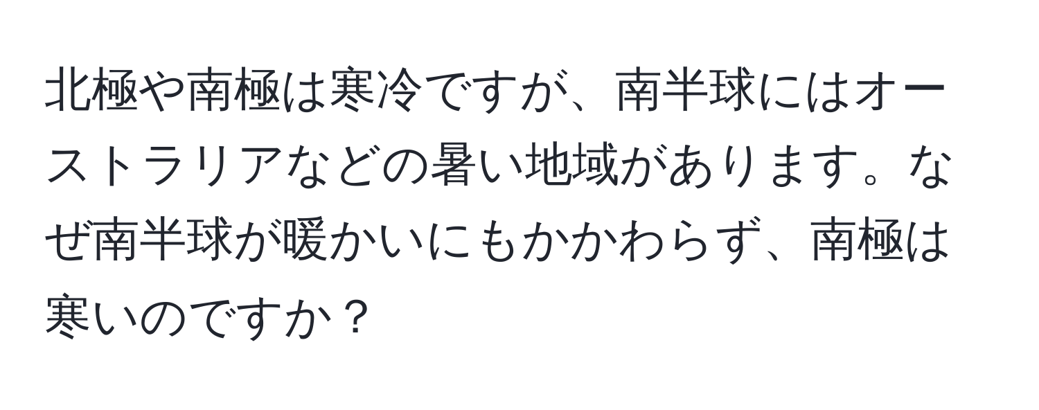 北極や南極は寒冷ですが、南半球にはオーストラリアなどの暑い地域があります。なぜ南半球が暖かいにもかかわらず、南極は寒いのですか？