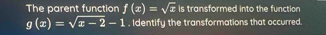 The parent function f(x)=sqrt(x) is transformed into the function
g(x)=sqrt(x-2)-1. Identify the transformations that occurred.