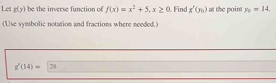 Let g(y) be the inverse function of f(x)=x^2+5, x≥ 0. Find g'(y_0) at the point y_0=14. 
(Use symbolic notation and fractions where needed.)
g'(14)=28